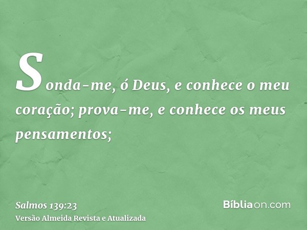 Sonda-me, ó Deus, e conhece o meu coração; prova-me, e conhece os meus pensamentos;