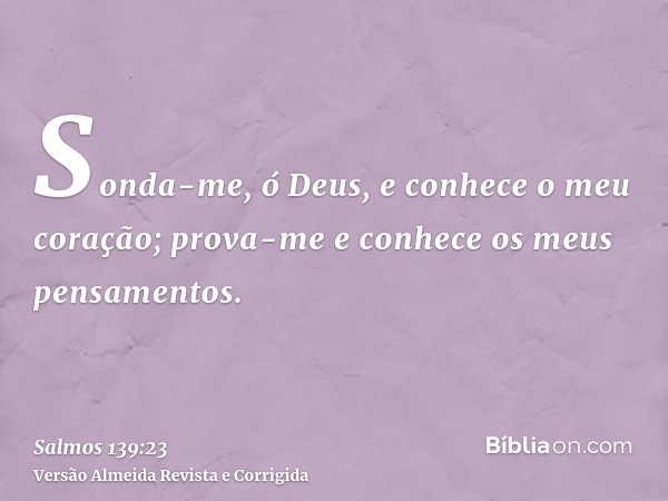 Sonda-me, ó Deus, e conhece o meu coração; prova-me e conhece os meus pensamentos.