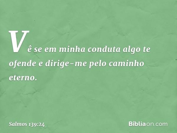 Vê se em minha conduta algo te ofende
e dirige-me pelo caminho eterno. -- Salmo 139:24