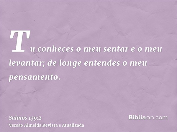 Tu conheces o meu sentar e o meu levantar; de longe entendes o meu pensamento.