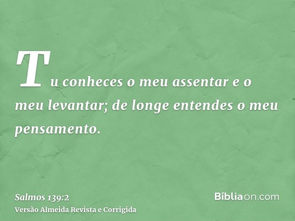 Tu conheces o meu assentar e o meu levantar; de longe entendes o meu pensamento.