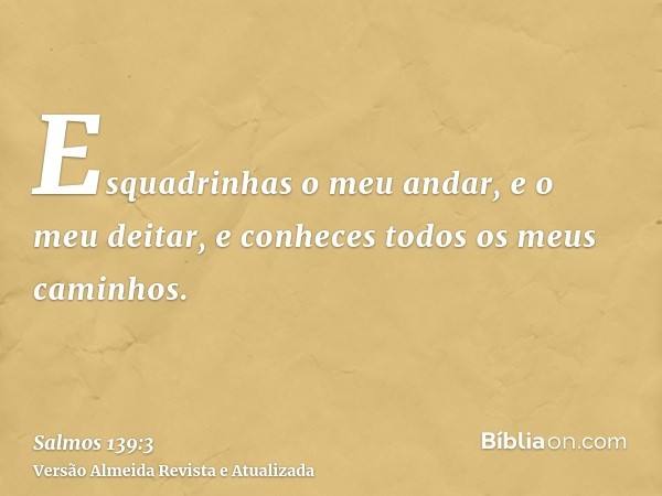 Esquadrinhas o meu andar, e o meu deitar, e conheces todos os meus caminhos.