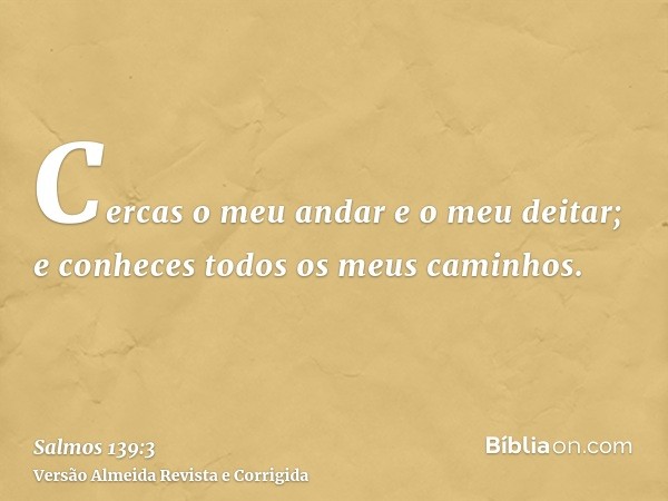 Cercas o meu andar e o meu deitar; e conheces todos os meus caminhos.