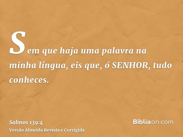 Sem que haja uma palavra na minha língua, eis que, ó SENHOR, tudo conheces.