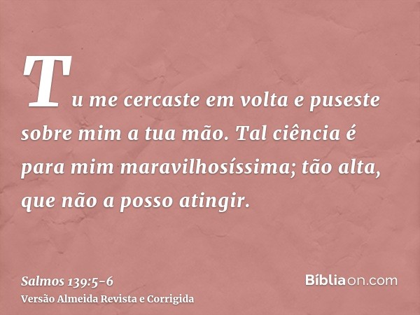 Tu me cercaste em volta e puseste sobre mim a tua mão.Tal ciência é para mim maravilhosíssima; tão alta, que não a posso atingir.