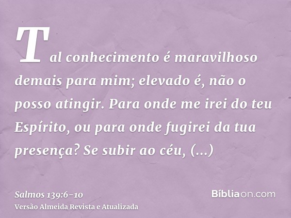 Tal conhecimento é maravilhoso demais para mim; elevado é, não o posso atingir.Para onde me irei do teu Espírito, ou para onde fugirei da tua presença?Se subir 