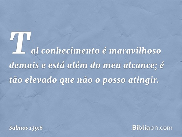 Tal conhecimento é maravilhoso demais
e está além do meu alcance;
é tão elevado que não o posso atingir. -- Salmo 139:6