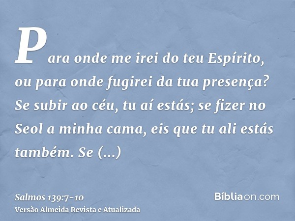 Para onde me irei do teu Espírito, ou para onde fugirei da tua presença?Se subir ao céu, tu aí estás; se fizer no Seol a minha cama, eis que tu ali estás também