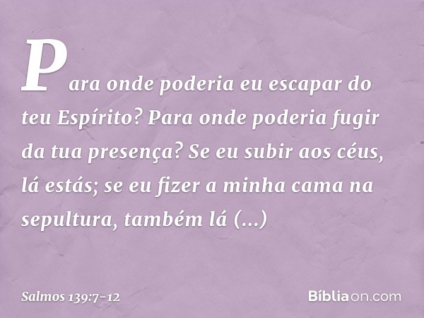 Para onde poderia eu escapar do teu Espírito?
Para onde poderia fugir da tua presença? Se eu subir aos céus, lá estás;
se eu fizer a minha cama na sepultura,
ta