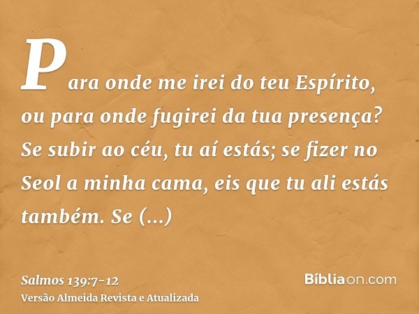 Para onde me irei do teu Espírito, ou para onde fugirei da tua presença?Se subir ao céu, tu aí estás; se fizer no Seol a minha cama, eis que tu ali estás também