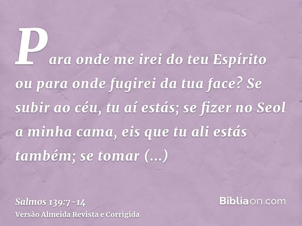 Para onde me irei do teu Espírito ou para onde fugirei da tua face?Se subir ao céu, tu aí estás; se fizer no Seol a minha cama, eis que tu ali estás também;se t