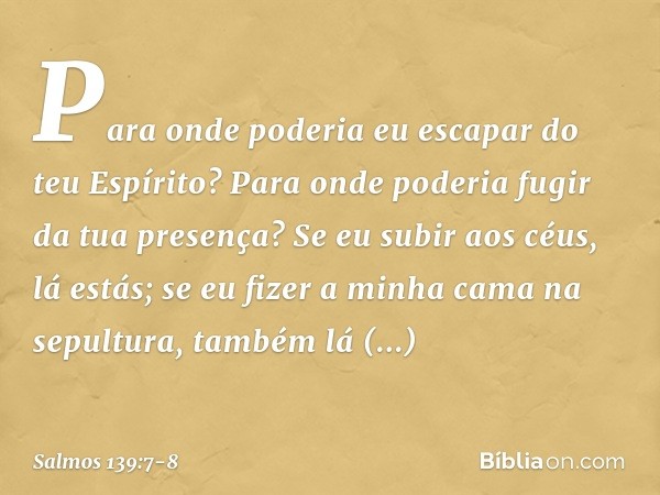 Para onde poderia eu escapar do teu Espírito?
Para onde poderia fugir da tua presença? Se eu subir aos céus, lá estás;
se eu fizer a minha cama na sepultura,
ta