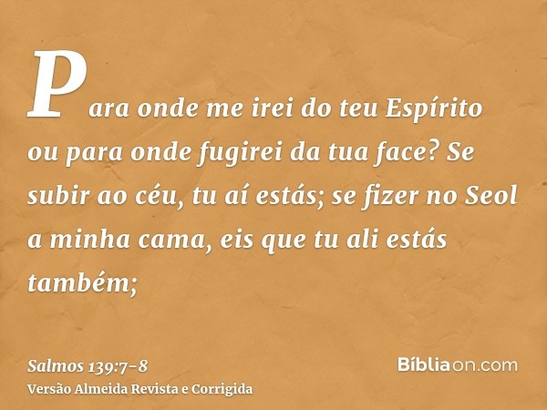 Para onde me irei do teu Espírito ou para onde fugirei da tua face?Se subir ao céu, tu aí estás; se fizer no Seol a minha cama, eis que tu ali estás também;