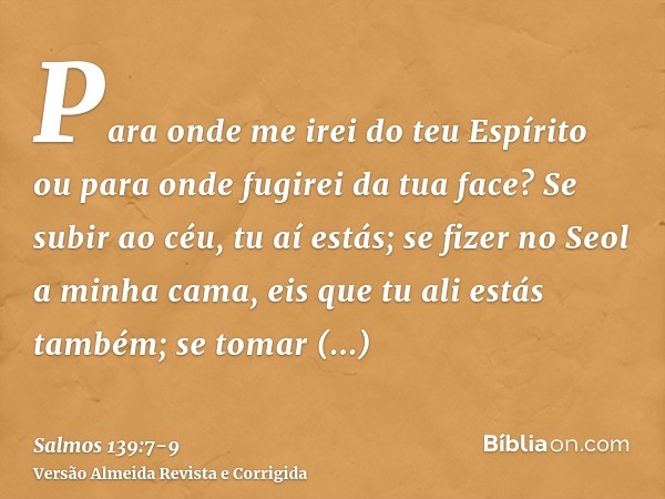 Para onde me irei do teu Espírito ou para onde fugirei da tua face?Se subir ao céu, tu aí estás; se fizer no Seol a minha cama, eis que tu ali estás também;se t