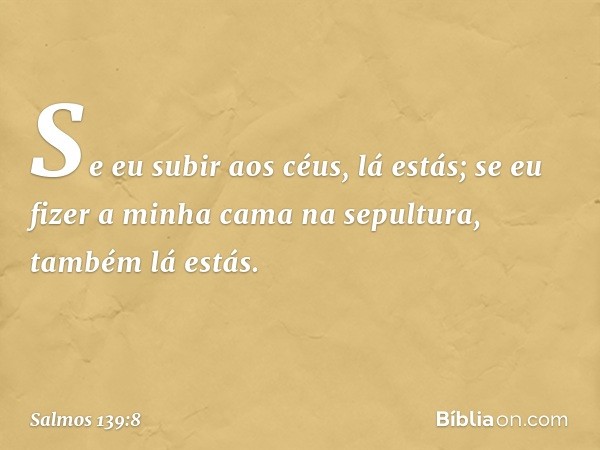 Se eu subir aos céus, lá estás;
se eu fizer a minha cama na sepultura,
também lá estás. -- Salmo 139:8