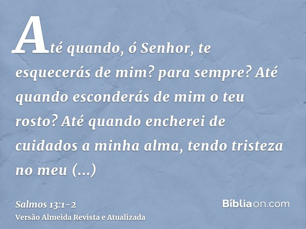 Até quando, ó Senhor, te esquecerás de mim? para sempre? Até quando esconderás de mim o teu rosto?Até quando encherei de cuidados a minha alma, tendo tristeza n