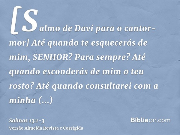 [Salmo de Davi para o cantor-mor] Até quando te esquecerás de mim, SENHOR? Para sempre? Até quando esconderás de mim o teu rosto?Até quando consultarei com a mi