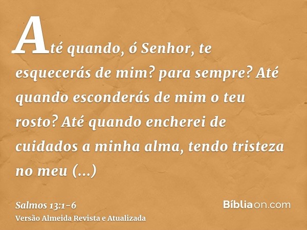 Até quando, ó Senhor, te esquecerás de mim? para sempre? Até quando esconderás de mim o teu rosto?Até quando encherei de cuidados a minha alma, tendo tristeza n