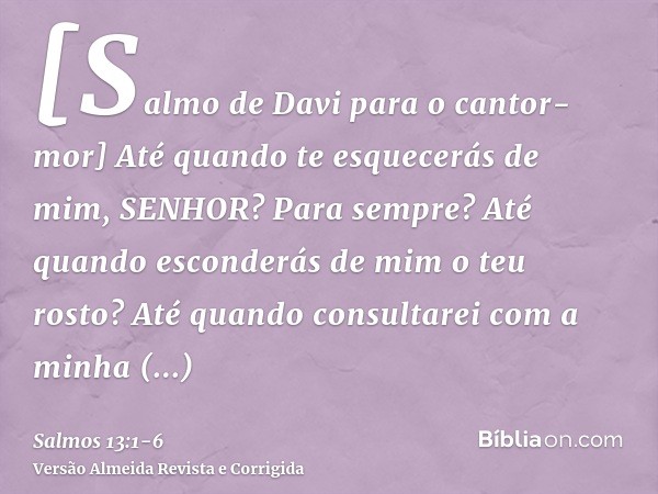 [Salmo de Davi para o cantor-mor] Até quando te esquecerás de mim, SENHOR? Para sempre? Até quando esconderás de mim o teu rosto?Até quando consultarei com a mi