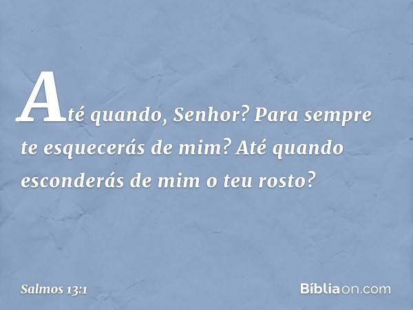 Até quando, Senhor?
Para sempre te esquecerás de mim?
Até quando esconderás de mim o teu rosto? -- Salmo 13:1