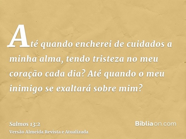 Até quando encherei de cuidados a minha alma, tendo tristeza no meu coração cada dia? Até quando o meu inimigo se exaltará sobre mim?