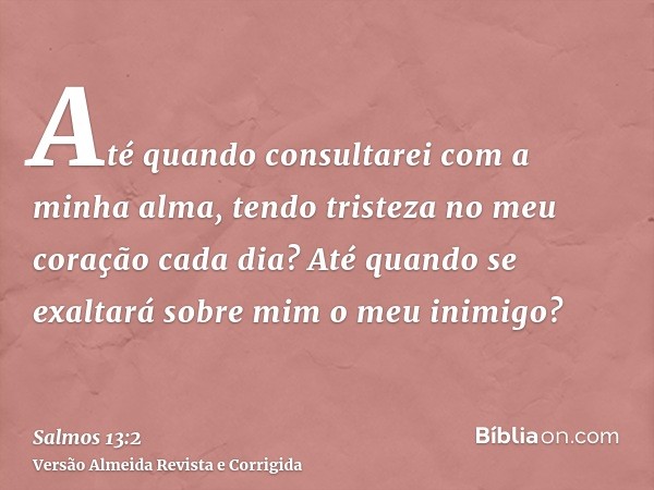 Até quando consultarei com a minha alma, tendo tristeza no meu coração cada dia? Até quando se exaltará sobre mim o meu inimigo?