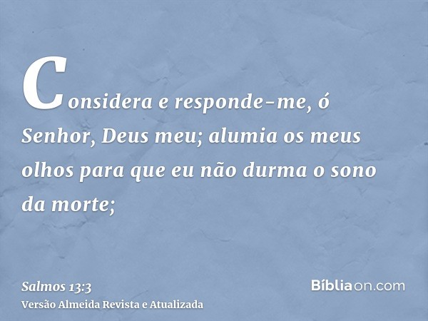 Considera e responde-me, ó Senhor, Deus meu; alumia os meus olhos para que eu não durma o sono da morte;