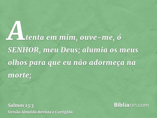 Atenta em mim, ouve-me, ó SENHOR, meu Deus; alumia os meus olhos para que eu não adormeça na morte;