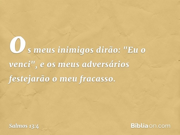 os meus inimigos dirão: "Eu o venci",
e os meus adversários festejarão o meu fracasso. -- Salmo 13:4