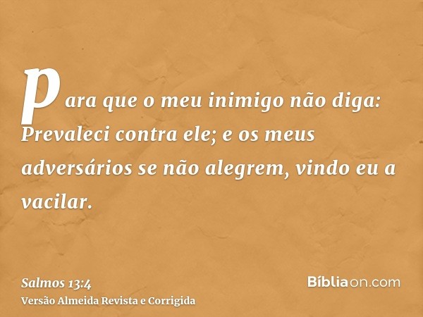 para que o meu inimigo não diga: Prevaleci contra ele; e os meus adversários se não alegrem, vindo eu a vacilar.