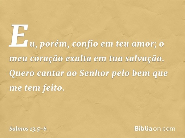 Eu, porém, confio em teu amor;
o meu coração exulta em tua salvação. Quero cantar ao Senhor
pelo bem que me tem feito. -- Salmo 13:5-6