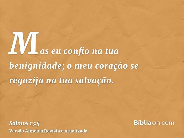 Mas eu confio na tua benignidade; o meu coração se regozija na tua salvação.