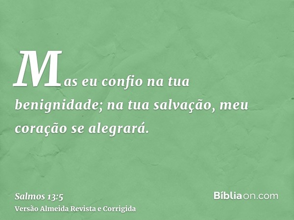 Mas eu confio na tua benignidade; na tua salvação, meu coração se alegrará.
