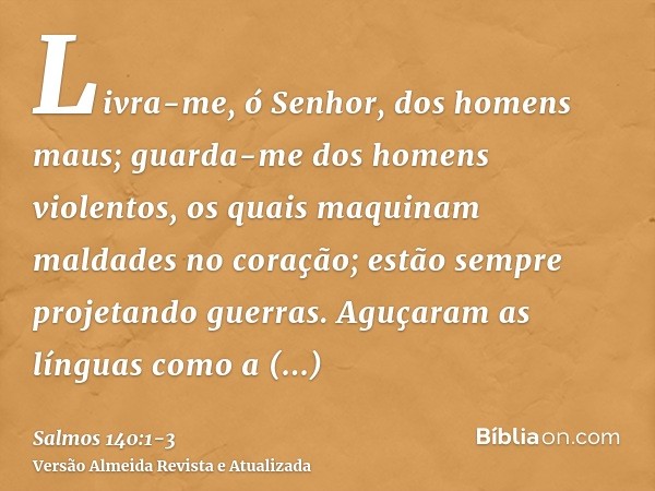 Livra-me, ó Senhor, dos homens maus; guarda-me dos homens violentos,os quais maquinam maldades no coração; estão sempre projetando guerras.Aguçaram as línguas c