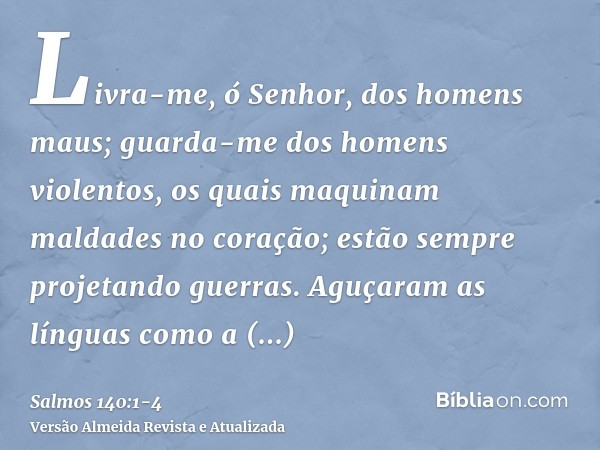 Livra-me, ó Senhor, dos homens maus; guarda-me dos homens violentos,os quais maquinam maldades no coração; estão sempre projetando guerras.Aguçaram as línguas c