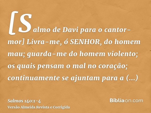 [Salmo de Davi para o cantor-mor] Livra-me, ó SENHOR, do homem mau; guarda-me do homem violento;os quais pensam o mal no coração; continuamente se ajuntam para 