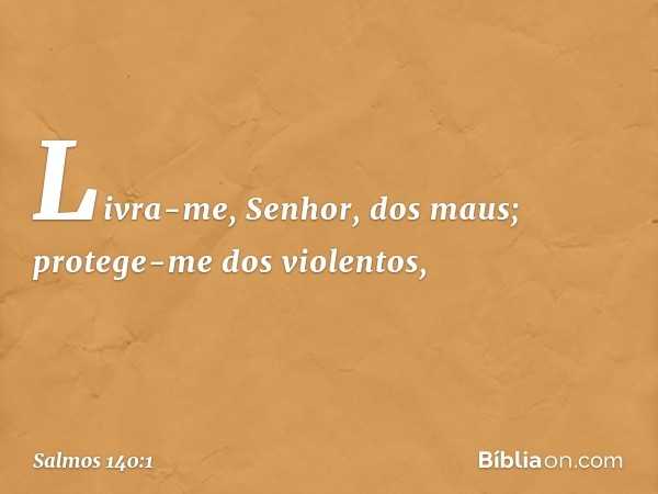 Livra-me, Senhor, dos maus;
protege-me dos violentos, -- Salmo 140:1