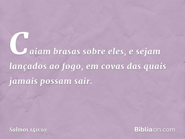 Caiam brasas sobre eles,
e sejam lançados ao fogo,
em covas das quais jamais possam sair. -- Salmo 140:10