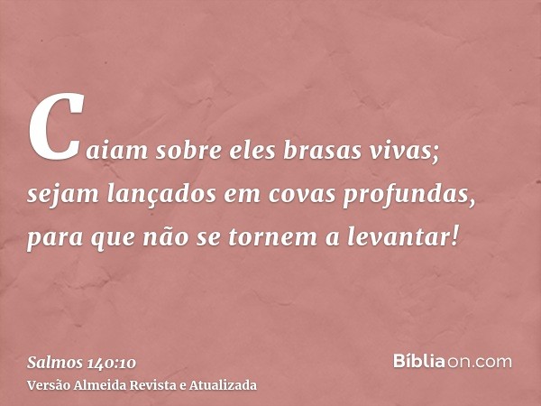 Caiam sobre eles brasas vivas; sejam lançados em covas profundas, para que não se tornem a levantar!