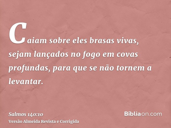 Caiam sobre eles brasas vivas, sejam lançados no fogo em covas profundas, para que se não tornem a levantar.