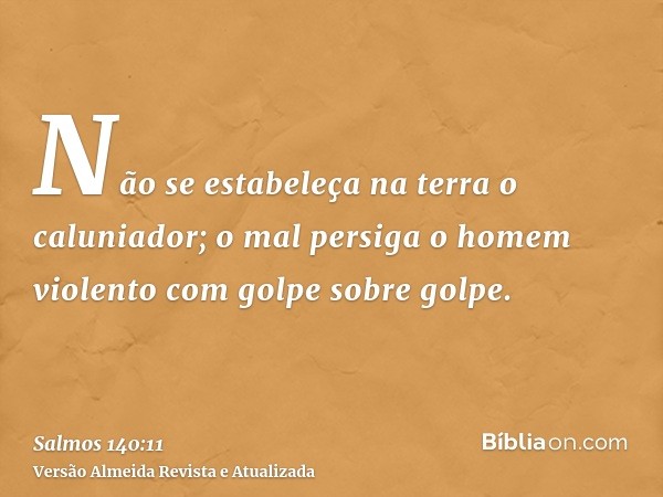 Não se estabeleça na terra o caluniador; o mal persiga o homem violento com golpe sobre golpe.