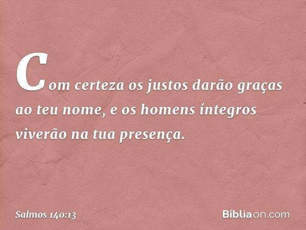 Com certeza os justos darão graças
ao teu nome,
e os homens íntegros viverão na tua presença. -- Salmo 140:13