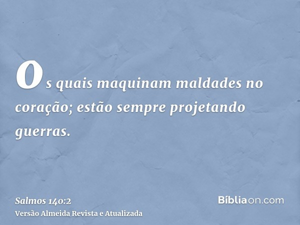 os quais maquinam maldades no coração; estão sempre projetando guerras.