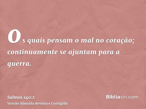 os quais pensam o mal no coração; continuamente se ajuntam para a guerra.