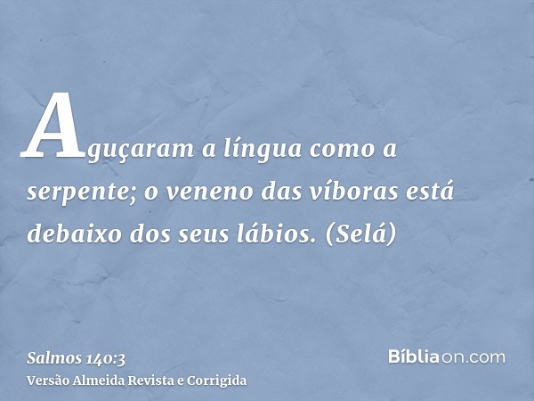 Aguçaram a língua como a serpente; o veneno das víboras está debaixo dos seus lábios. (Selá)