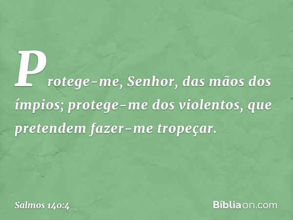 Protege-me, Senhor, das mãos dos ímpios;
protege-me dos violentos,
que pretendem fazer-me tropeçar. -- Salmo 140:4