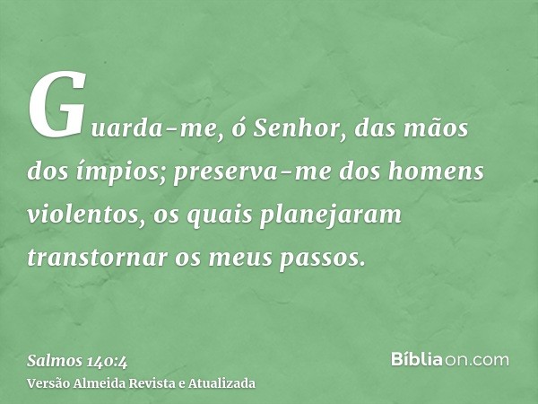 Guarda-me, ó Senhor, das mãos dos ímpios; preserva-me dos homens violentos, os quais planejaram transtornar os meus passos.