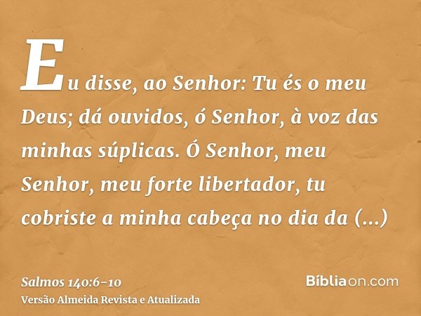 Eu disse, ao Senhor: Tu és o meu Deus; dá ouvidos, ó Senhor, à voz das minhas súplicas.Ó Senhor, meu Senhor, meu forte libertador, tu cobriste a minha cabeça no