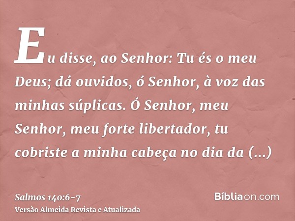 Eu disse, ao Senhor: Tu és o meu Deus; dá ouvidos, ó Senhor, à voz das minhas súplicas.Ó Senhor, meu Senhor, meu forte libertador, tu cobriste a minha cabeça no