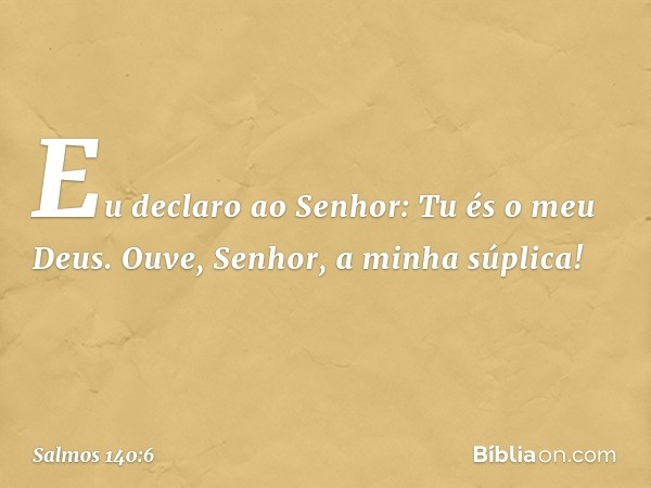 Eu declaro ao Senhor: Tu és o meu Deus.
Ouve, Senhor, a minha súplica! -- Salmo 140:6